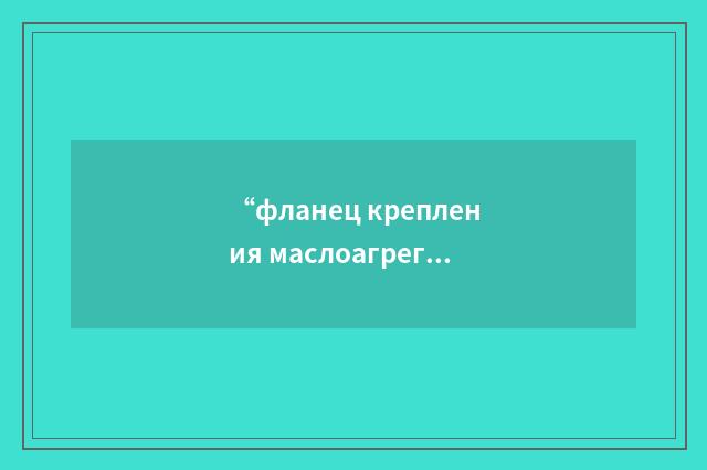 “фланец крепления маслоагрегата”俄汉翻译
