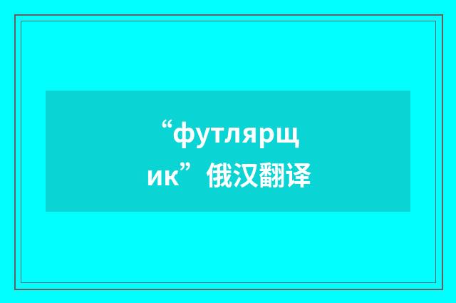 “футлярщик”俄汉翻译