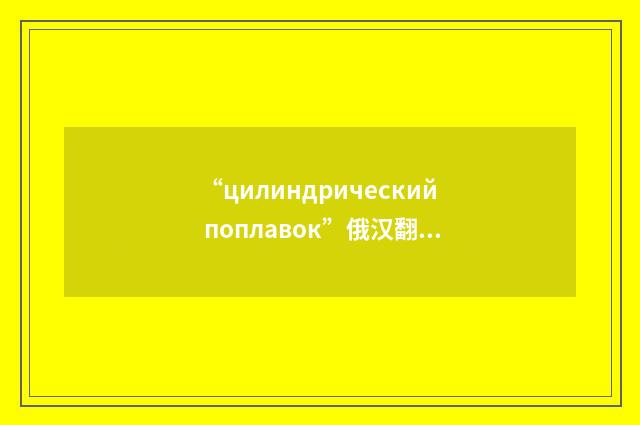“цилиндрический поплавок”俄汉翻译