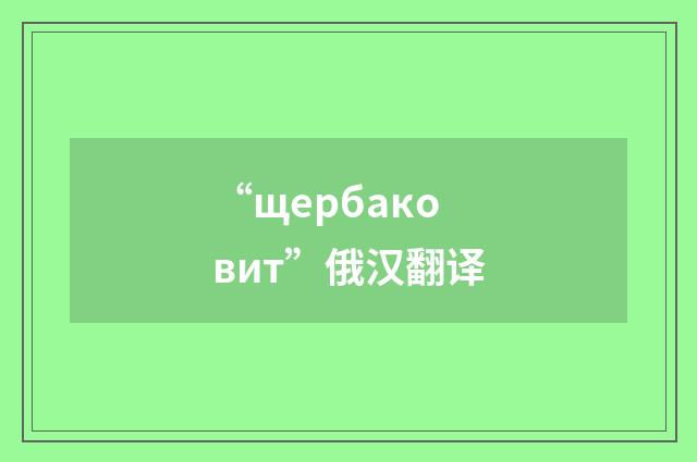 “щербаковит”俄汉翻译