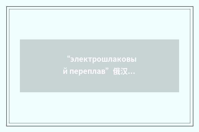 “электрошлаковый переплав”俄汉翻译