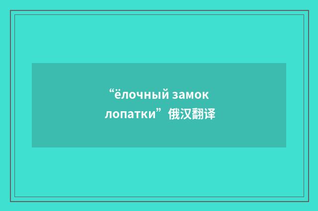 “ёлочный замок лопатки”俄汉翻译