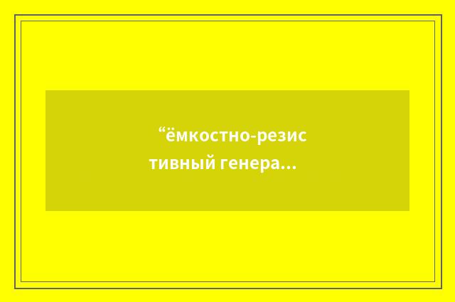 “ёмкостно-резистивный генератор”俄汉翻译
