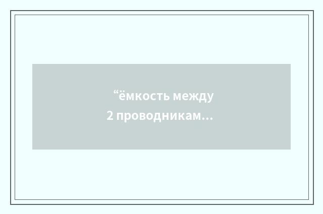 “ёмкость между 2 проводниками”俄汉翻译