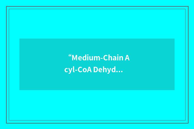 “Medium-Chain Acyl-CoA Dehydrogenase”缩略