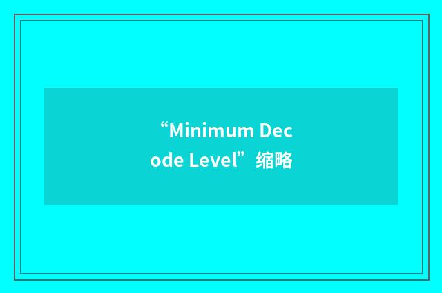 “Minimum Decode Level”缩略