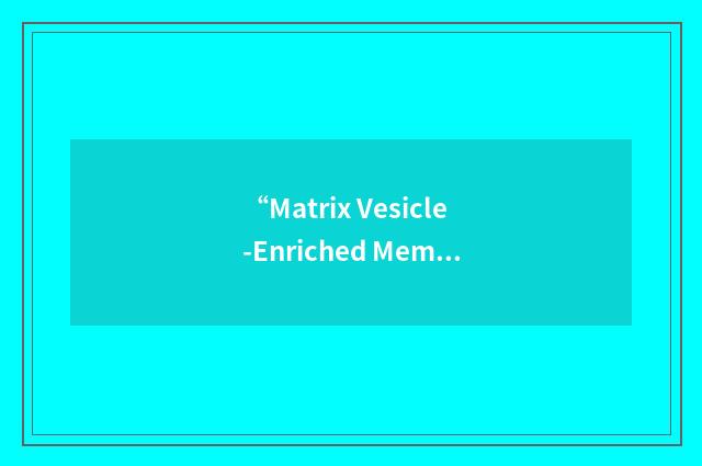 “Matrix Vesicle-Enriched Membranes”缩略