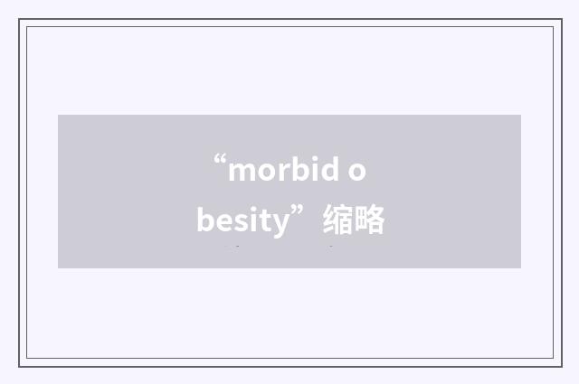 “morbid obesity”缩略