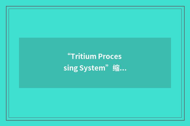 “Tritium Processing System”缩略