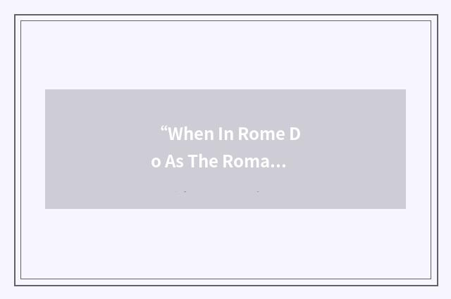 “When In Rome Do As The Romans Do”缩略