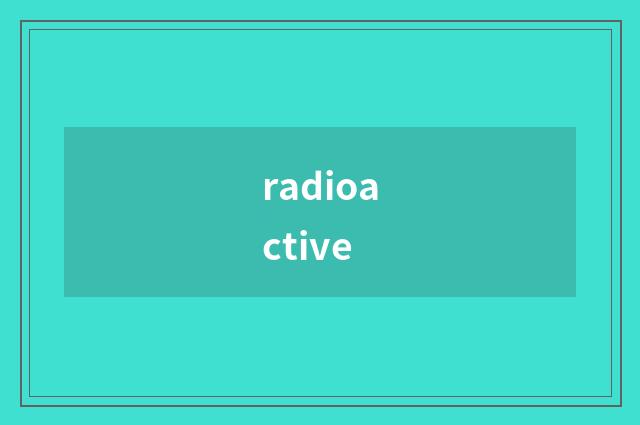 radioactive