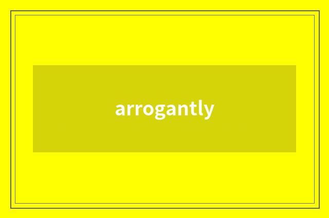 arrogantly