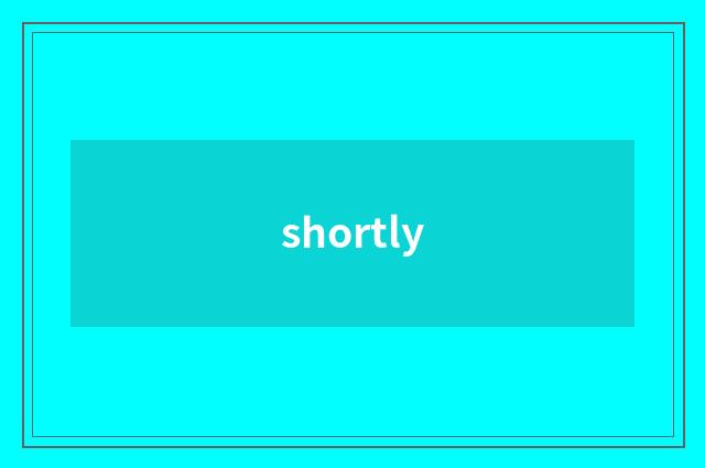 shortly