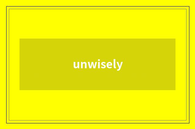 unwisely
