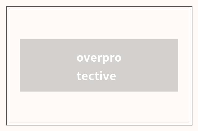 overprotective