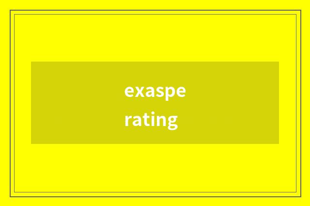 exasperating