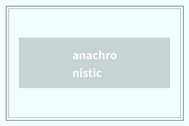 anachronistic