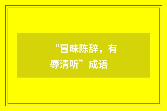 “冒昧陈辞，有辱清听”成语