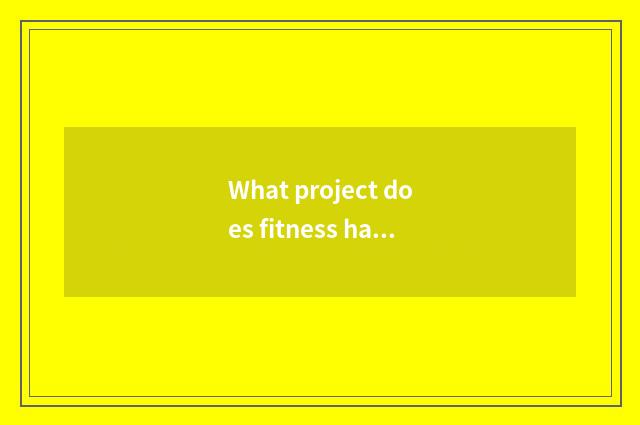 What project does fitness have?