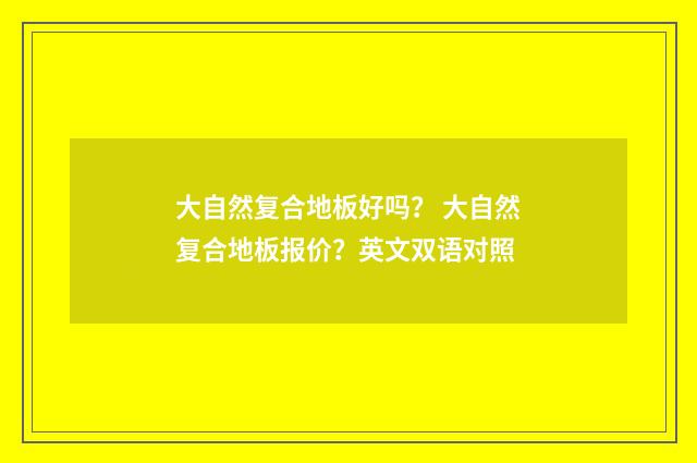 大自然复合地板好吗？ 大自然复合地板报价？英文双语对照