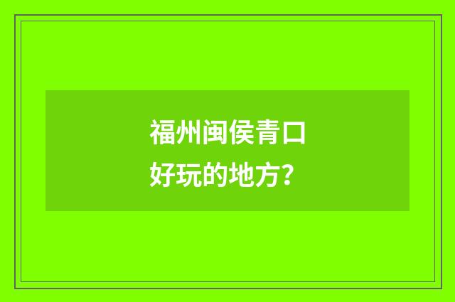 福州闽侯青口好玩的地方?