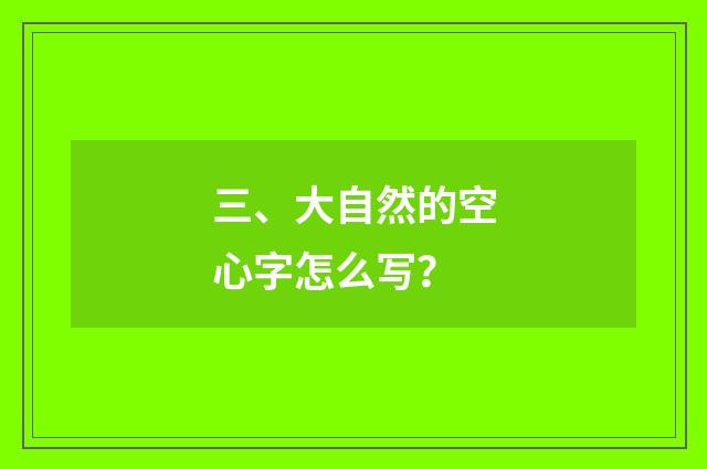 三、大自然的空心字怎么写?