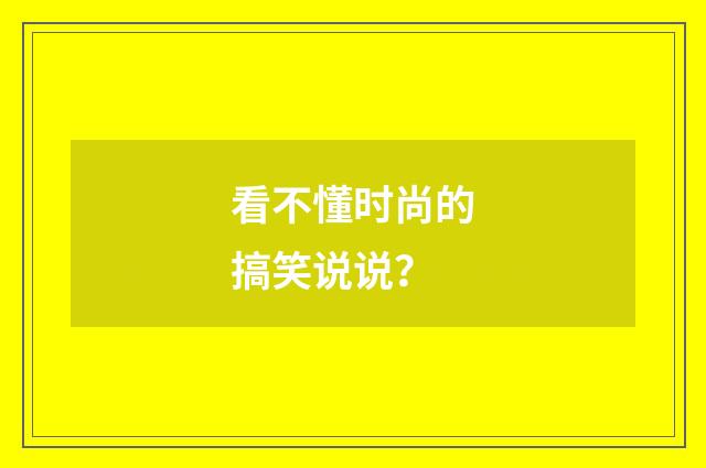 看不懂时尚的搞笑说说?