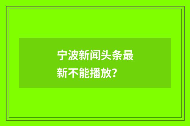 宁波新闻头条最新不能播放?