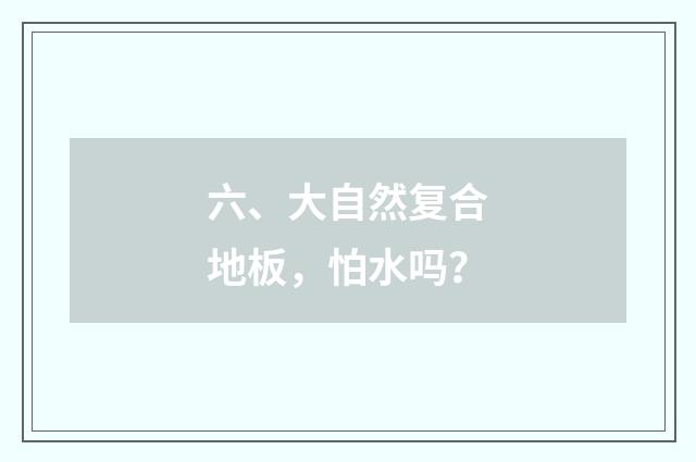 六、大自然复合地板,怕水吗?