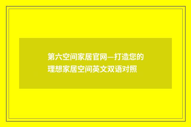 第六空间家居官网—打造您的理想家居空间英文双语对照