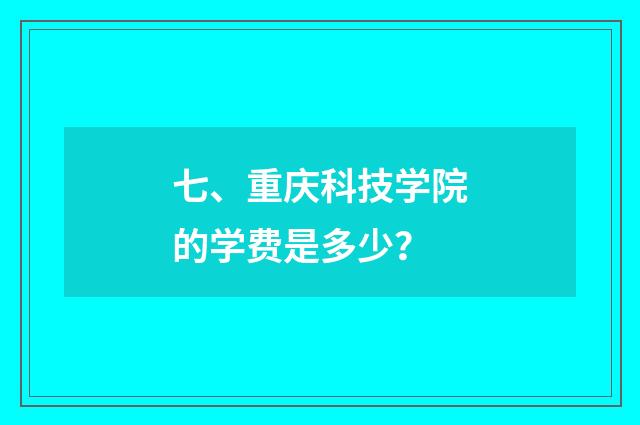 七、重庆科技学院的学费是多少？