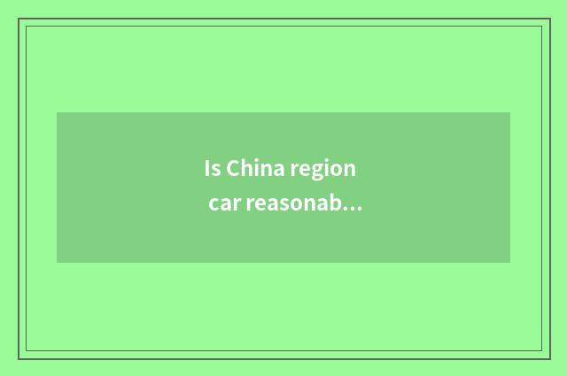 Is China region car reasonable price?