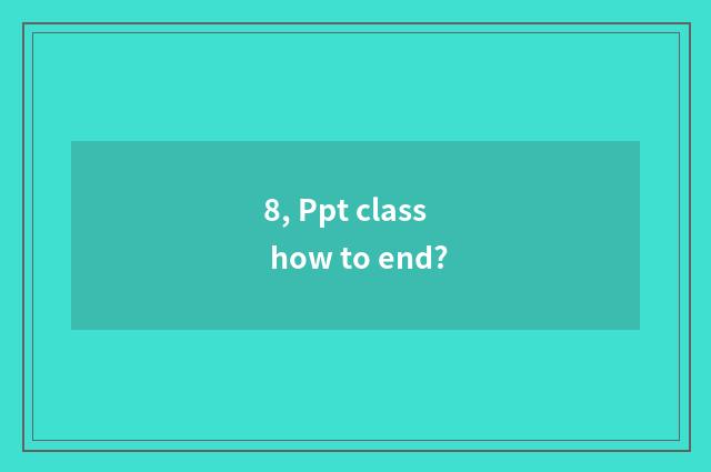 8, Ppt class how to end?