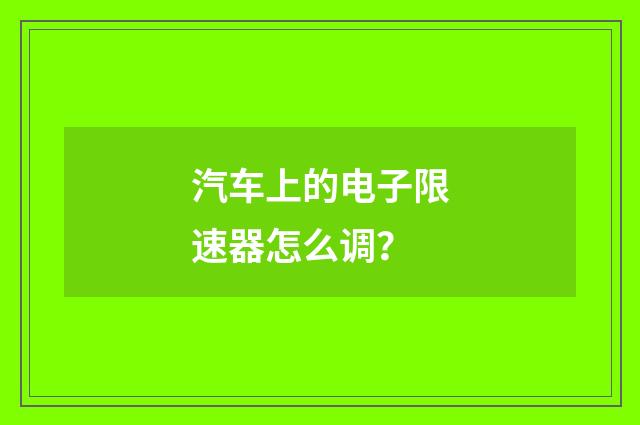 汽车上的电子限速器怎么调?