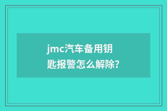 jmc汽车备用钥匙报警怎么解除?