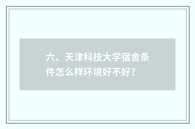 六、天津科技大学宿舍条件怎么样环境好不好？