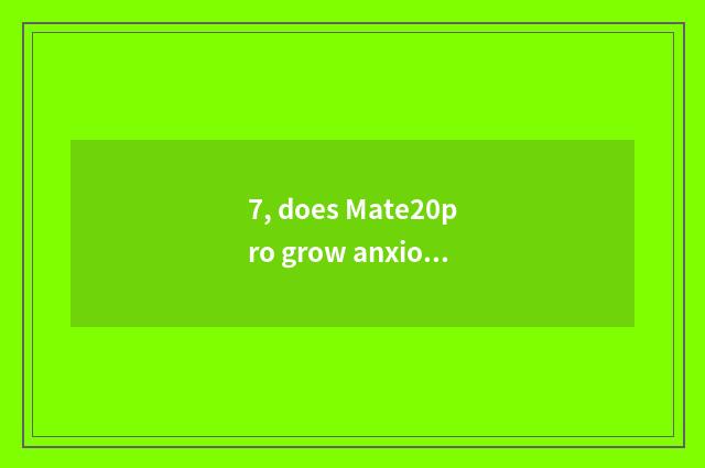 7, does Mate20pro grow anxious evaluation?