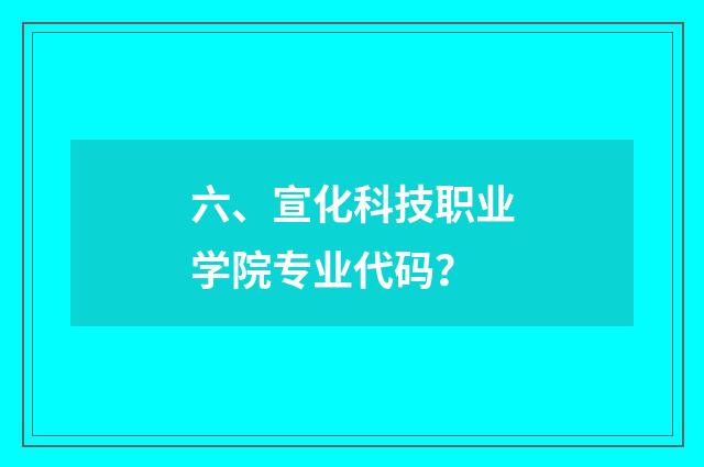 六、宣化科技职业学院专业代码?