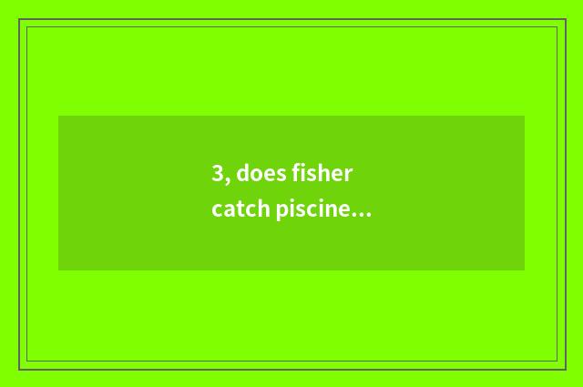 3, does fisher catch piscine game regulation?