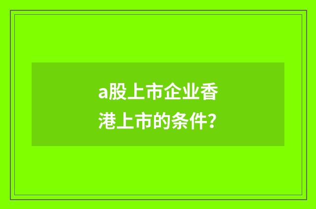 a股上市企业香港上市的条件?
