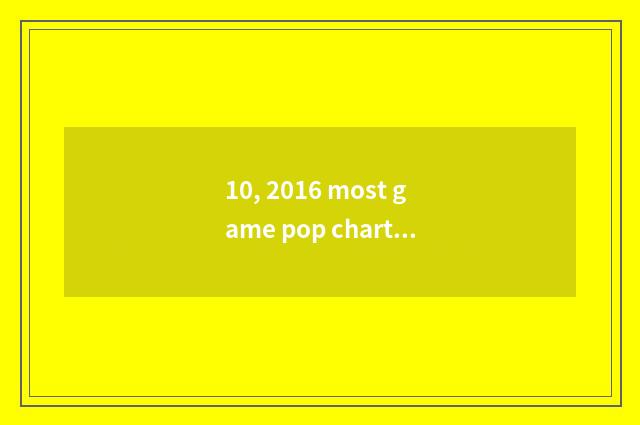10, 2016 most game pop chart of fire?
