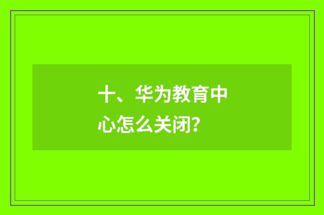 十、华为教育中心怎么关闭？