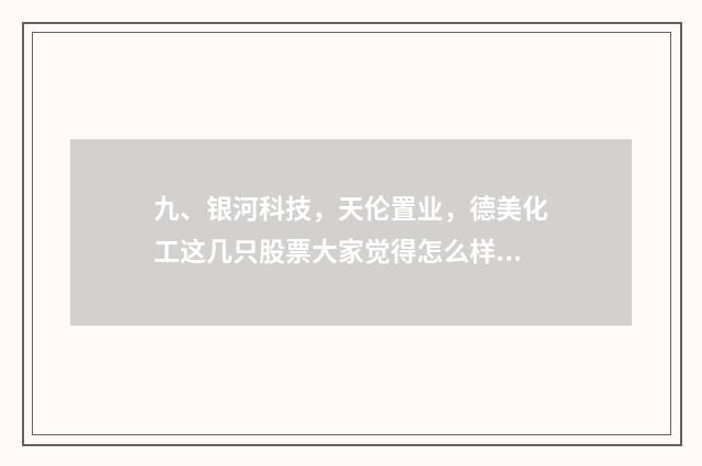 九、银河科技,天伦置业,德美化工这几只股票大家觉得怎么样?