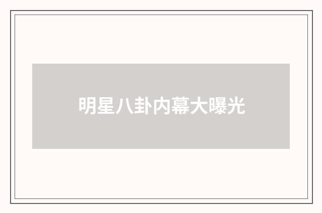 明星八卦内幕大曝光