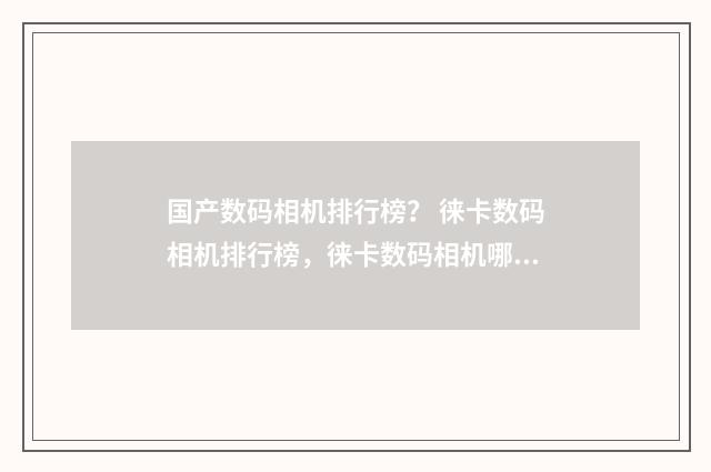 国产数码相机排行榜? 徕卡数码相机排行榜,徕卡数码相机哪款好?英文双语对照