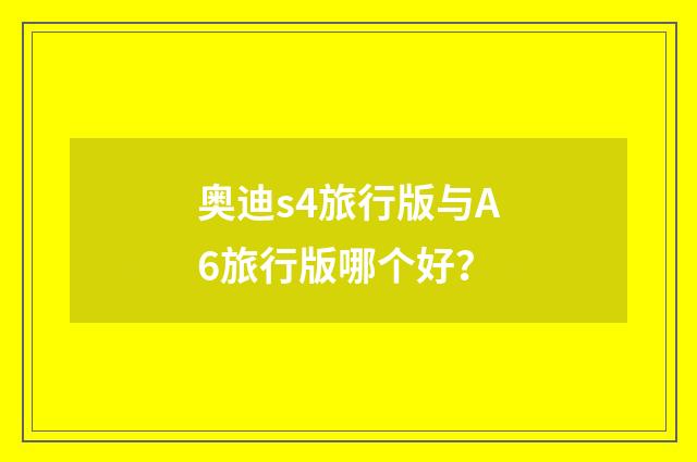 奥迪s4旅行版与A6旅行版哪个好?