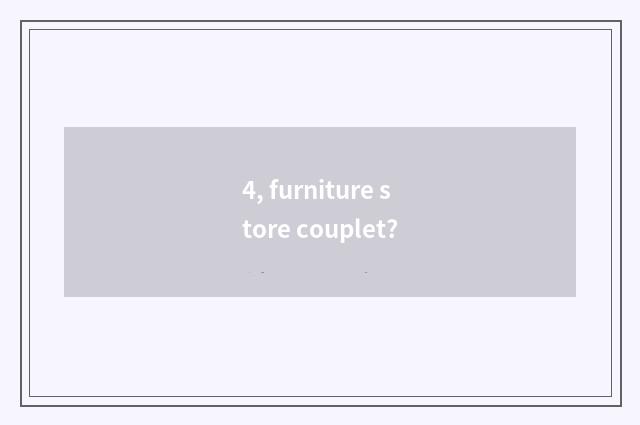 4, furniture store couplet?