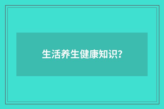 生活养生健康知识?