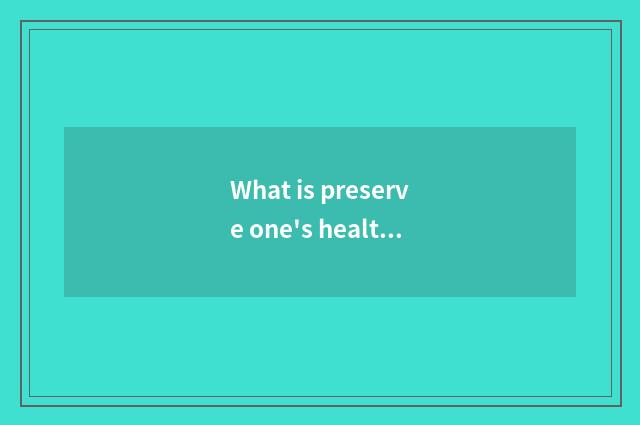 What is preserve one's health? How preserve one's health?
