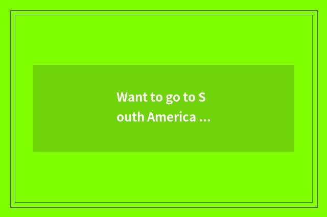 Want to go to South America travelling?
